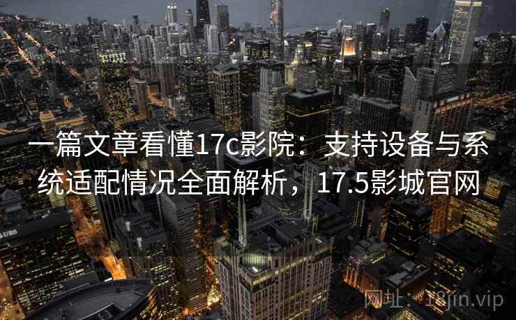 一篇文章看懂17c影院：支持设备与系统适配情况全面解析，17.5影城官网