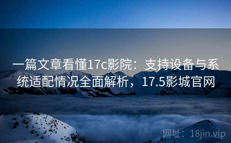 一篇文章看懂17c影院：支持设备与系统适配情况全面解析，17.5影城官网