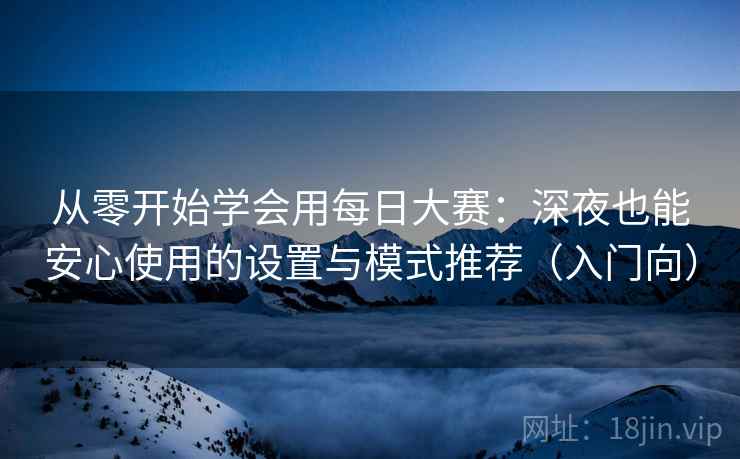 从零开始学会用每日大赛：深夜也能安心使用的设置与模式推荐（入门向）
