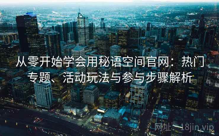 从零开始学会用秘语空间官网:热门专题、活动玩法与参与步骤解析 从零开始学会用秘语空间官网:热门专题、活动玩法与参与步骤解析