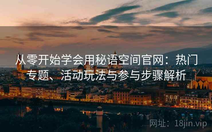 从零开始学会用秘语空间官网：热门专题、活动玩法与参与步骤解析