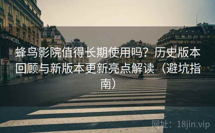 蜂鸟影院值得长期使用吗？历史版本回顾与新版本更新亮点解读（避坑指南）