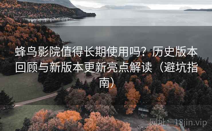 蜂鸟影院值得长期使用吗？历史版本回顾与新版本更新亮点解读（避坑指南）