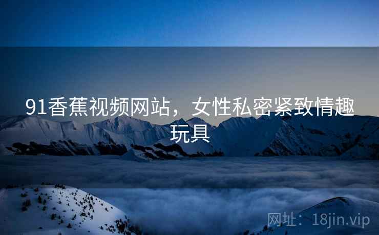 91香蕉视频网站，女性私密紧致情趣玩具