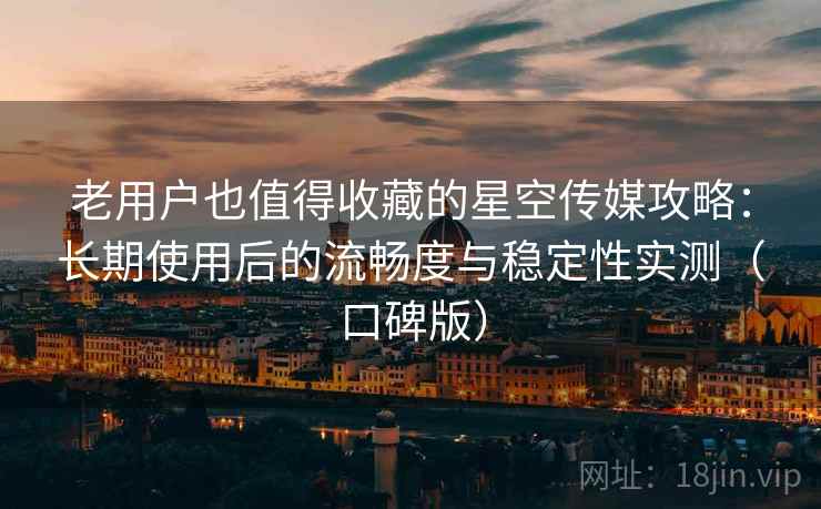 老用户也值得收藏的星空传媒攻略：长期使用后的流畅度与稳定性实测（口碑版）