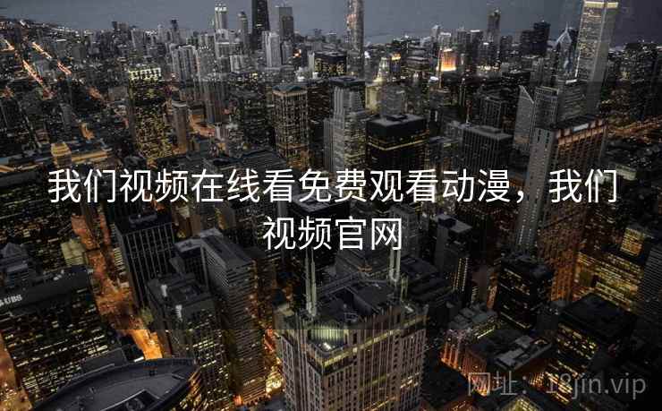 我们视频在线看免费观看动漫，我们视频官网