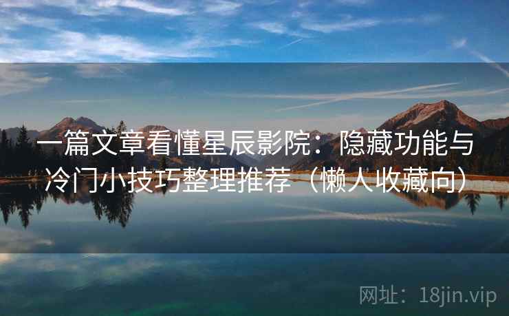 一篇文章看懂星辰影院：隐藏功能与冷门小技巧整理推荐（懒人收藏向）
