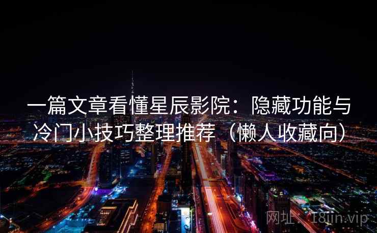 一篇文章看懂星辰影院:隐藏功能与冷门小技巧整理推荐(懒人收藏向) 一篇文章看懂星辰影院:隐藏功能与冷门小技巧整理推荐(懒人收藏向)