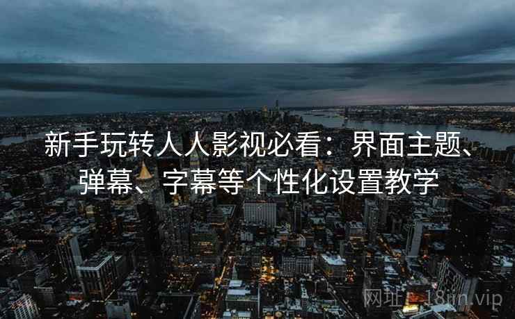 新手玩转人人影视必看：界面主题、弹幕、字幕等个性化设置教学