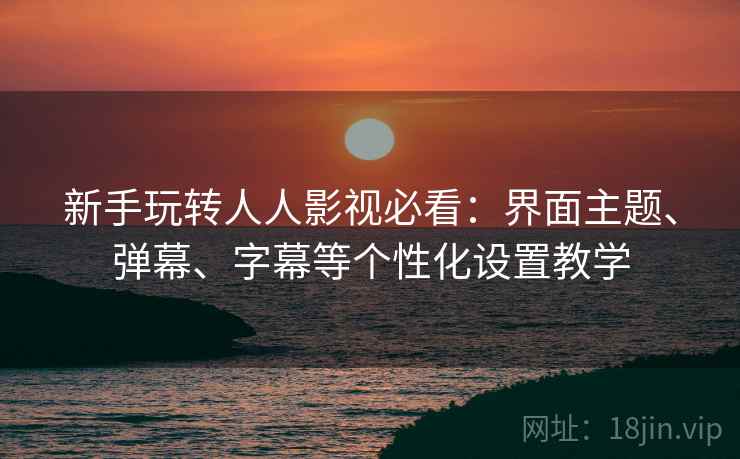 新手玩转人人影视必看:界面主题、弹幕、字幕等个性化设置教学 新手玩转人人影视必看:界面主题、弹幕、字幕等个性化设置教学