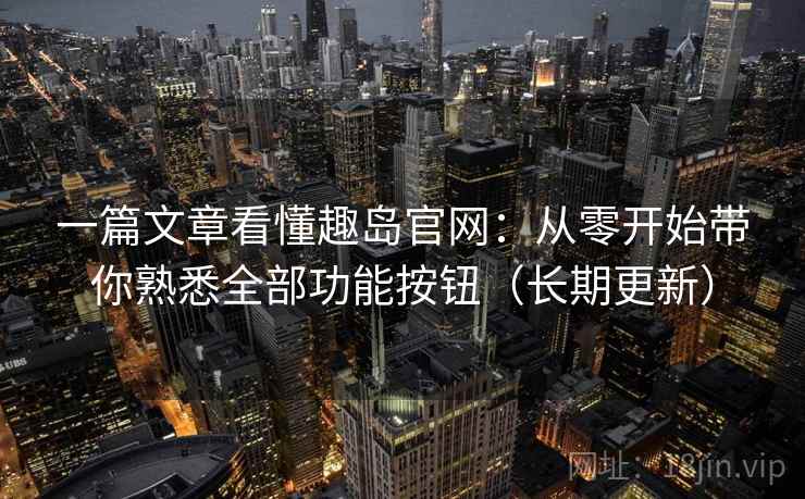 一篇文章看懂趣岛官网：从零开始带你熟悉全部功能按钮（长期更新）