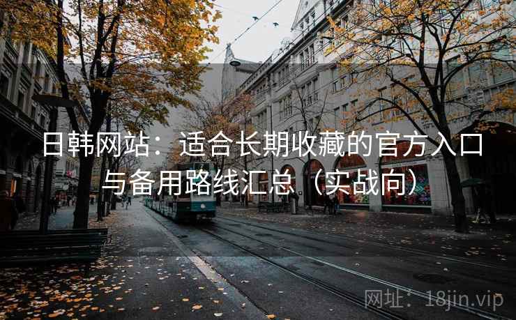 日韩网站:适合长期收藏的官方入口与备用路线汇总(实战向) 日韩网站:适合长期收藏的官方入口与备用路线汇总(实战向)