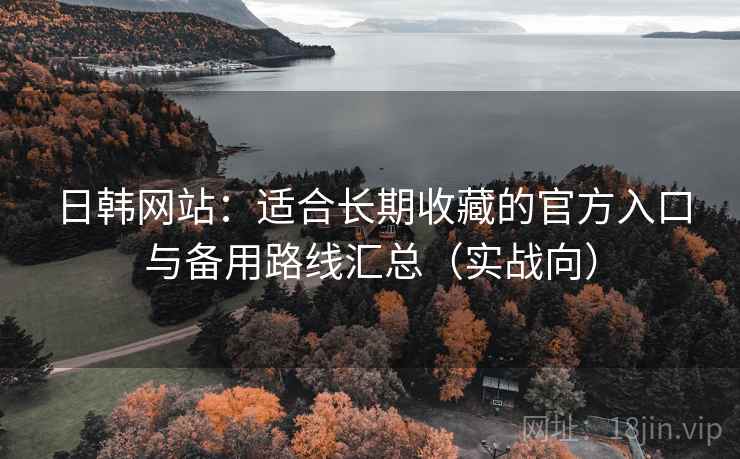 日韩网站：适合长期收藏的官方入口与备用路线汇总（实战向）