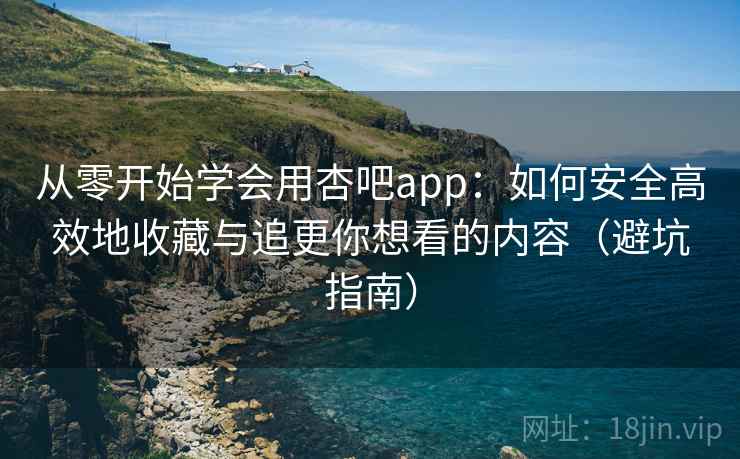 从零开始学会用杏吧app:如何安全高效地收藏与追更你想看的内容(避坑指南) 从零开始学会用杏吧app:如何安全高效地收藏与追更你想看的内容(避坑指南)