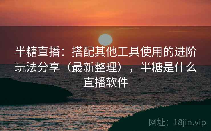半糖直播：搭配其他工具使用的进阶玩法分享（最新整理），半糖是什么直播软件