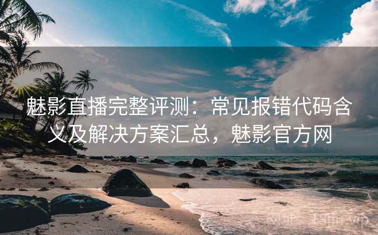 魅影直播完整评测：常见报错代码含义及解决方案汇总，魅影官方网