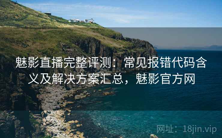魅影直播完整评测：常见报错代码含义及解决方案汇总，魅影官方网