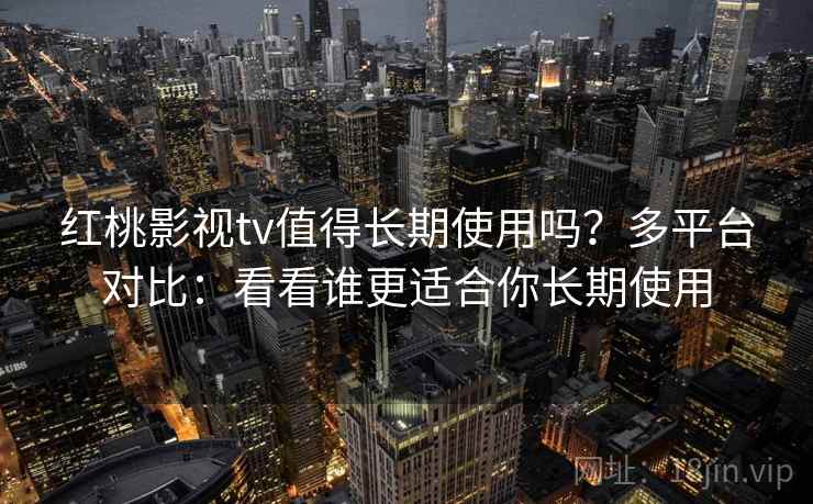 红桃影视tv值得长期使用吗？多平台对比：看看谁更适合你长期使用