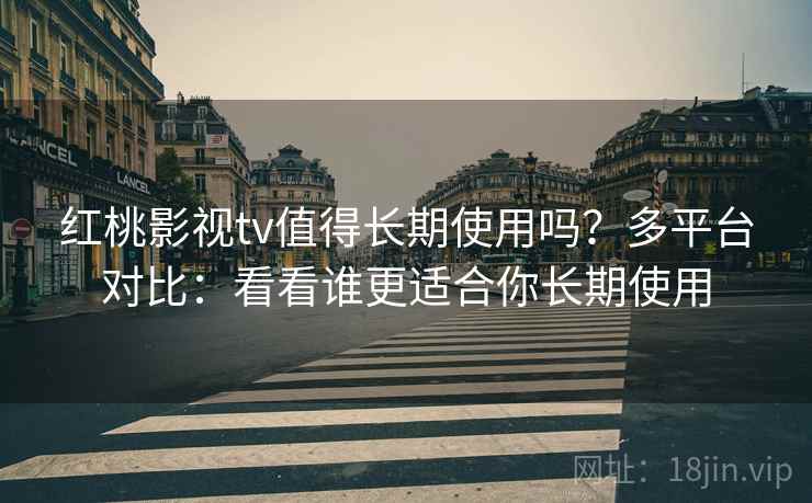 红桃影视tv值得长期使用吗?多平台对比:看看谁更适合你长期使用 红桃影视tv值得长期使用吗?多平台对比:看看谁更适合你长期使用