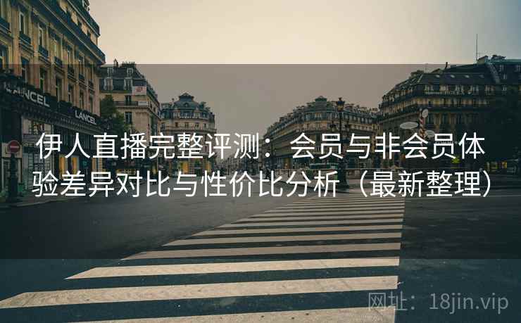 伊人直播完整评测:会员与非会员体验差异对比与性价比分析(最新整理) 伊人直播完整评测:会员与非会员体验差异对比与性价比分析(最新整理)