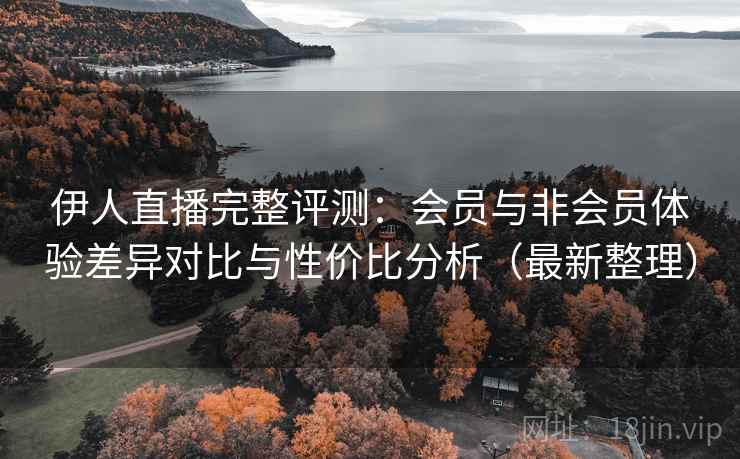 伊人直播完整评测：会员与非会员体验差异对比与性价比分析（最新整理）