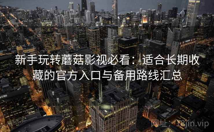 新手玩转蘑菇影视必看：适合长期收藏的官方入口与备用路线汇总