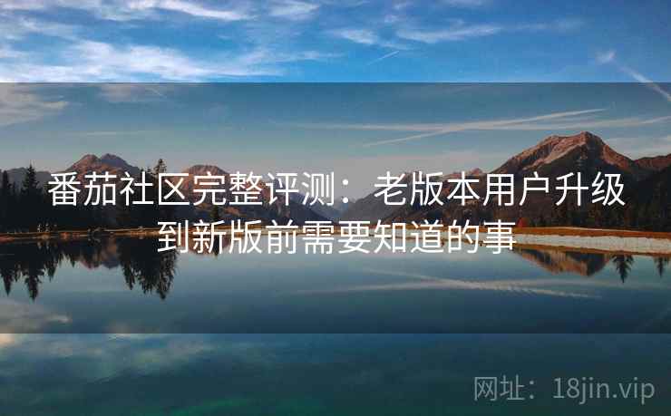 番茄社区完整评测：老版本用户升级到新版前需要知道的事