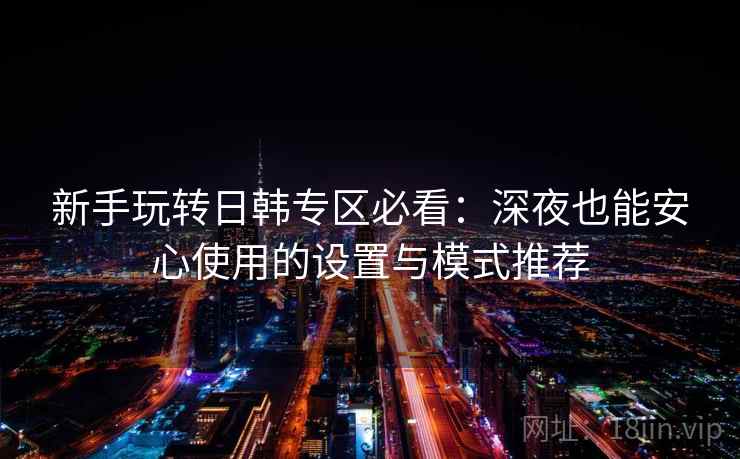新手玩转日韩专区必看:深夜也能安心使用的设置与模式推荐 新手玩转日韩专区必看:深夜也能安心使用的设置与模式推荐