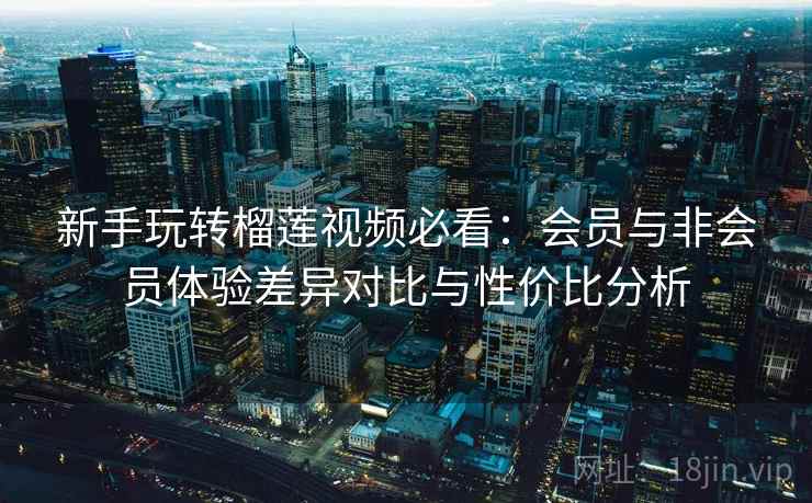 新手玩转榴莲视频必看:会员与非会员体验差异对比与性价比分析 新手玩转榴莲视频必看:会员与非会员体验差异对比与性价比分析