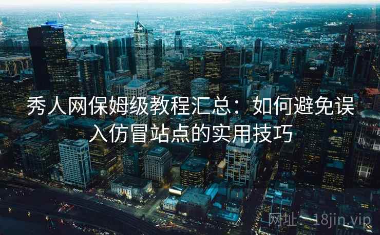秀人网保姆级教程汇总：如何避免误入仿冒站点的实用技巧