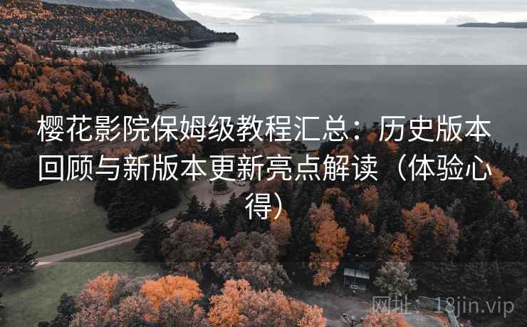 樱花影院保姆级教程汇总：历史版本回顾与新版本更新亮点解读（体验心得）