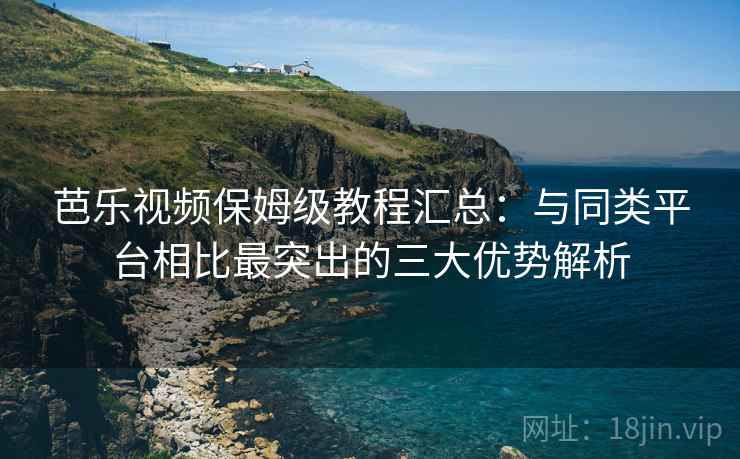 芭乐视频保姆级教程汇总：与同类平台相比最突出的三大优势解析
