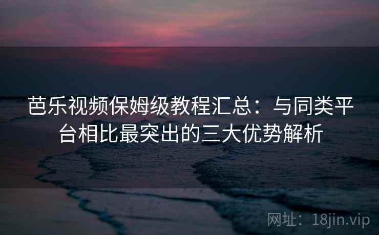 芭乐视频保姆级教程汇总：与同类平台相比最突出的三大优势解析