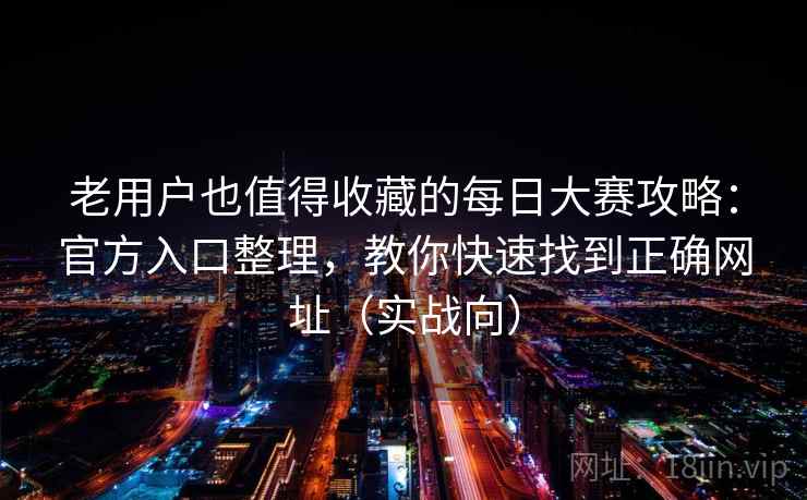 老用户也值得收藏的每日大赛攻略:官方入口整理,教你快速找到正确网址(实战向) 老用户也值得收藏的每日大赛攻略:官方入口整理,教你快速找到正确网址(实战向)