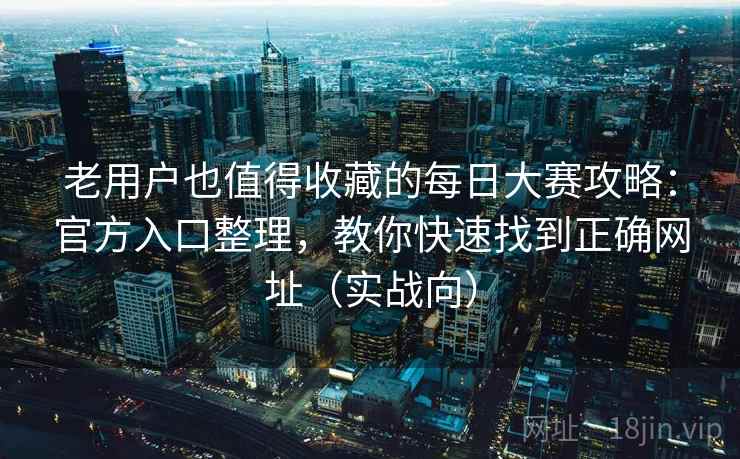 老用户也值得收藏的每日大赛攻略：官方入口整理，教你快速找到正确网址（实战向）