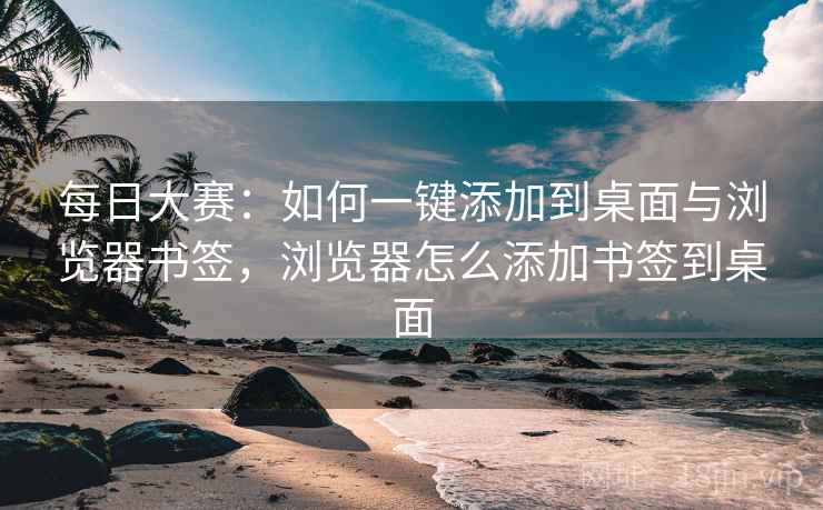 每日大赛:如何一键添加到桌面与浏览器书签,浏览器怎么添加书签到桌面 每日大赛:如何一键添加到桌面与浏览器书签,浏览器怎么添加书签到桌面