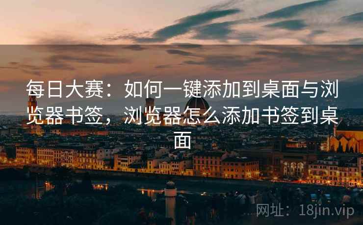 每日大赛：如何一键添加到桌面与浏览器书签，浏览器怎么添加书签到桌面