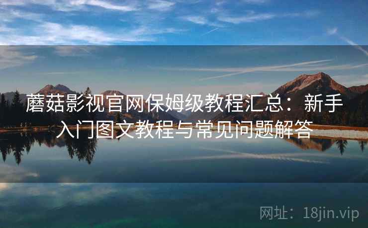 蘑菇影视官网保姆级教程汇总：新手入门图文教程与常见问题解答