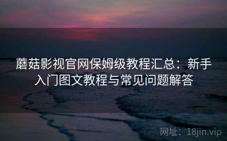 蘑菇影视官网保姆级教程汇总：新手入门图文教程与常见问题解答