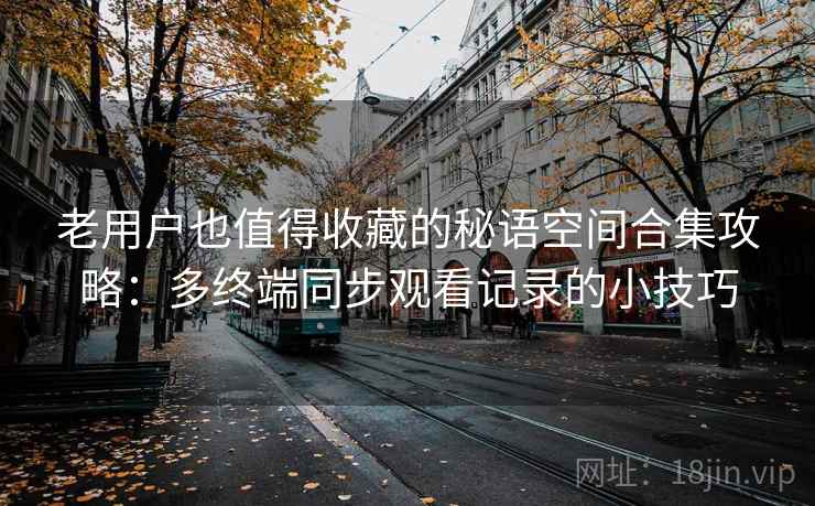老用户也值得收藏的秘语空间合集攻略：多终端同步观看记录的小技巧