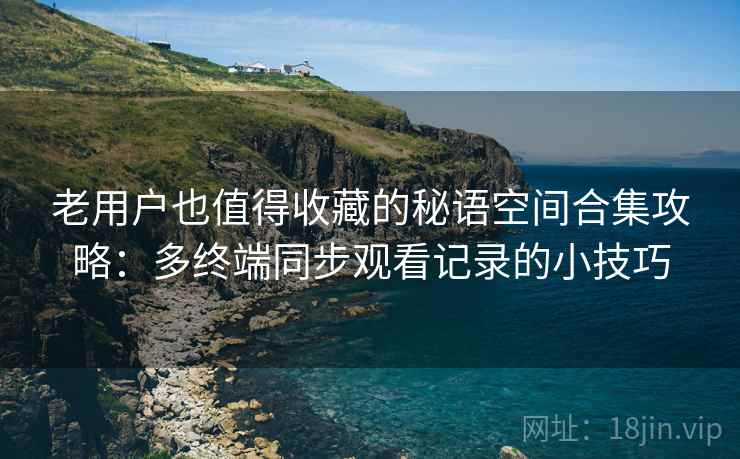 老用户也值得收藏的秘语空间合集攻略：多终端同步观看记录的小技巧