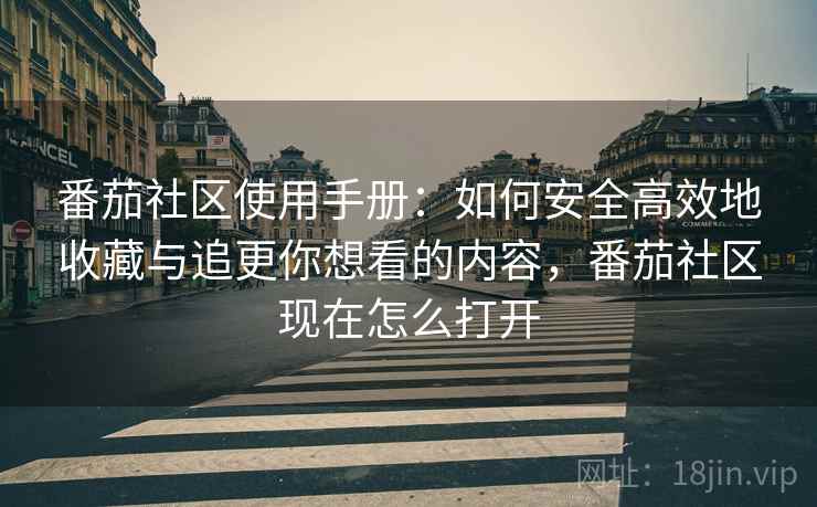 番茄社区使用手册：如何安全高效地收藏与追更你想看的内容，番茄社区现在怎么打开