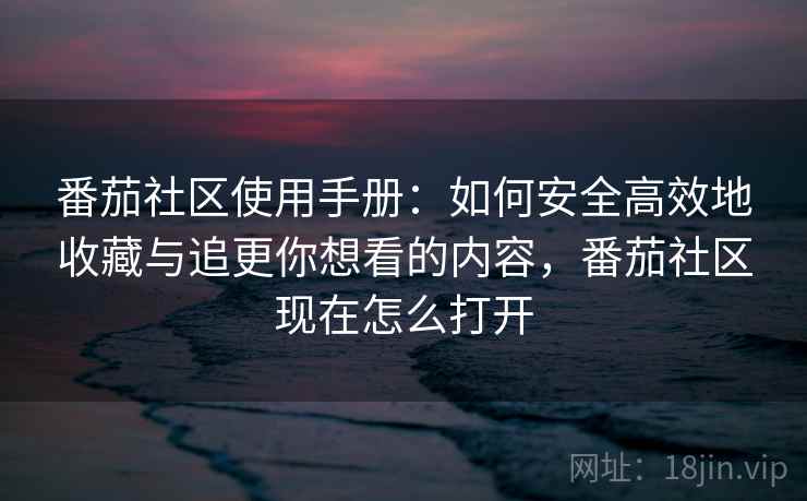 番茄社区使用手册：如何安全高效地收藏与追更你想看的内容，番茄社区现在怎么打开