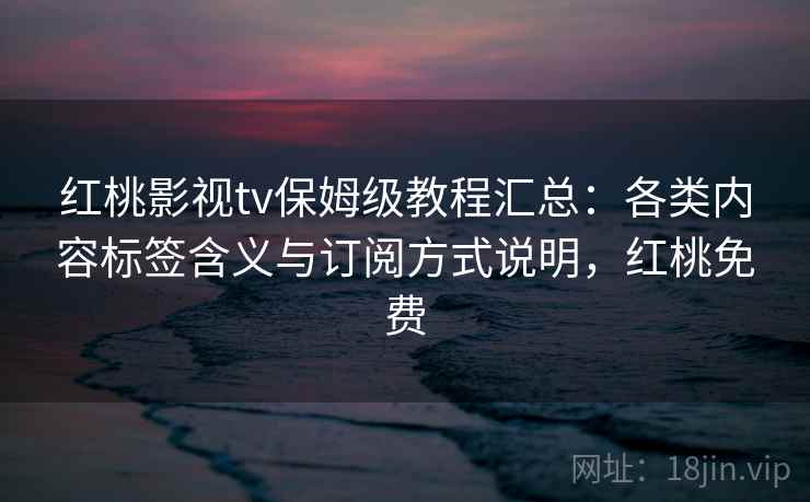 红桃影视tv保姆级教程汇总：各类内容标签含义与订阅方式说明，红桃免费
