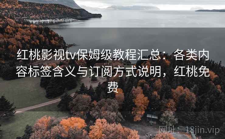 红桃影视tv保姆级教程汇总:各类内容标签含义与订阅方式说明,红桃免费 红桃影视tv保姆级教程汇总:各类内容标签含义与订阅方式说明,红桃免费