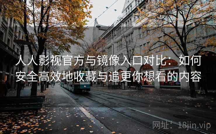 人人影视官方与镜像入口对比：如何安全高效地收藏与追更你想看的内容