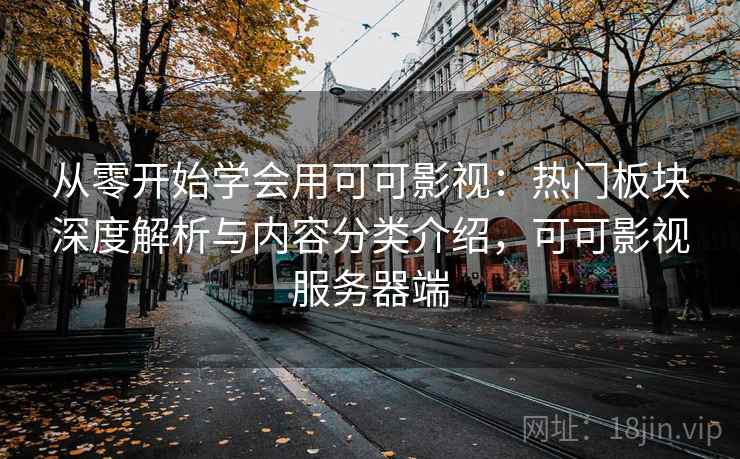 从零开始学会用可可影视:热门板块深度解析与内容分类介绍,可可影视服务器端 从零开始学会用可可影视:热门板块深度解析与内容分类介绍,可可影视服务器端
