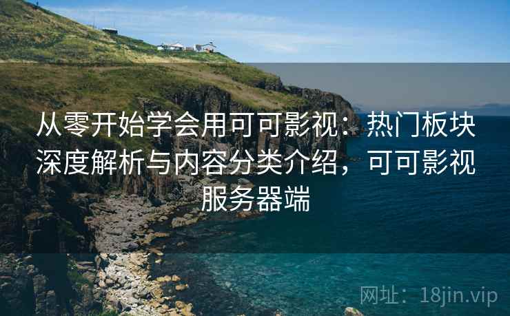 从零开始学会用可可影视：热门板块深度解析与内容分类介绍，可可影视服务器端