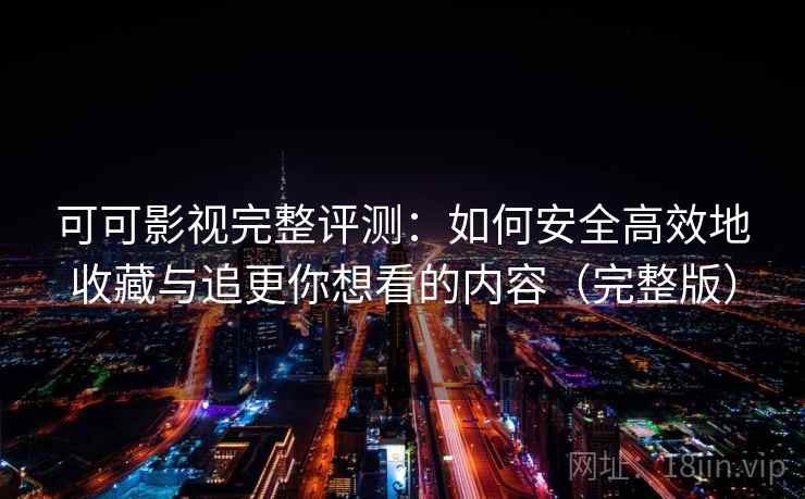 可可影视完整评测：如何安全高效地收藏与追更你想看的内容（完整版）