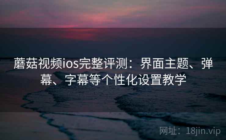 蘑菇视频ios完整评测：界面主题、弹幕、字幕等个性化设置教学